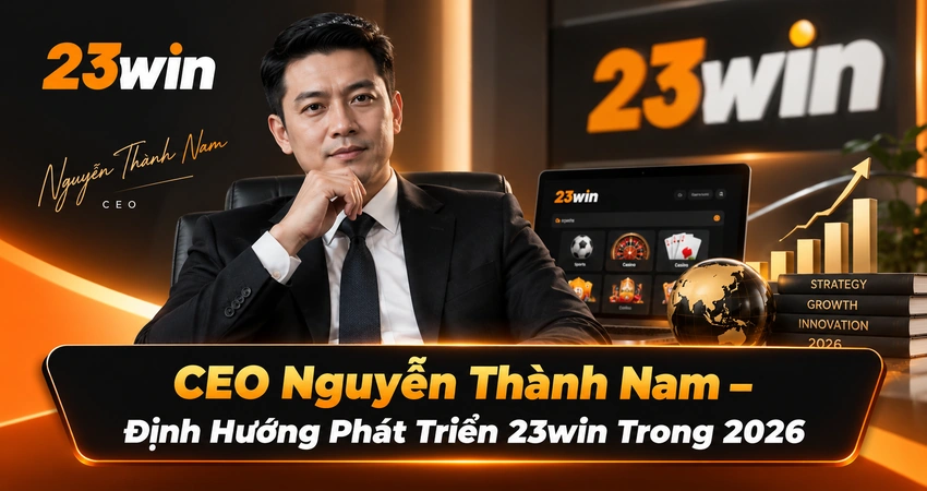 CEO Nguyễn Thành Nam – Định Hướng Phát Triển 23win Trong 2026